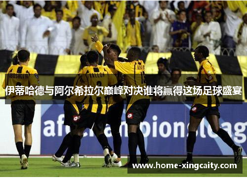 伊蒂哈德与阿尔希拉尔巅峰对决谁将赢得这场足球盛宴