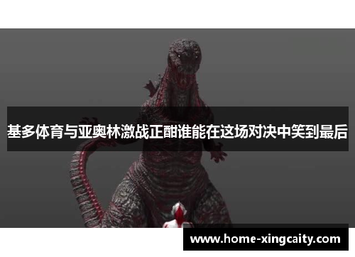 基多体育与亚奥林激战正酣谁能在这场对决中笑到最后