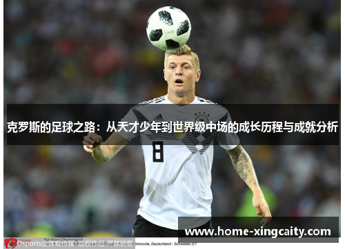 克罗斯的足球之路：从天才少年到世界级中场的成长历程与成就分析