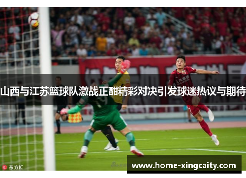 山西与江苏篮球队激战正酣精彩对决引发球迷热议与期待